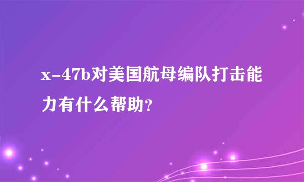 x-47b对美国航母编队打击能力有什么帮助？