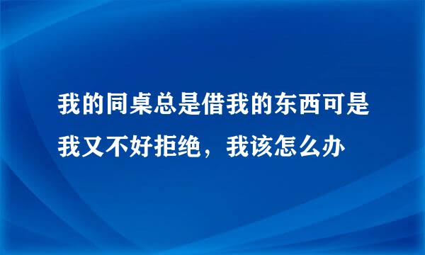 我的同桌总是借我的东西可是我又不好拒绝，我该怎么办