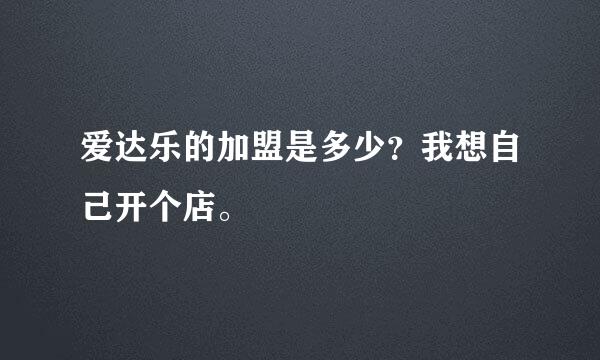 爱达乐的加盟是多少？我想自己开个店。