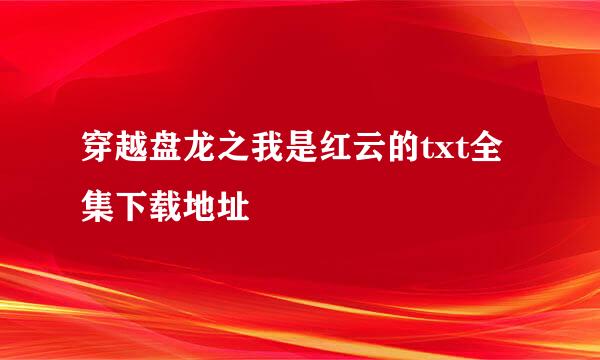 穿越盘龙之我是红云的txt全集下载地址