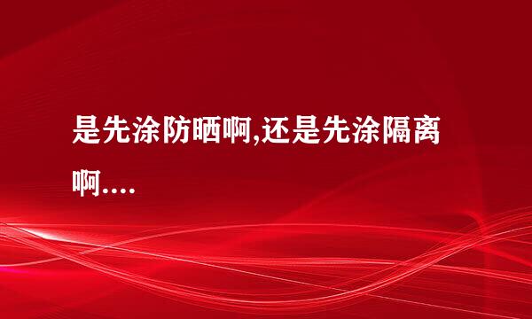 是先涂防晒啊,还是先涂隔离啊....