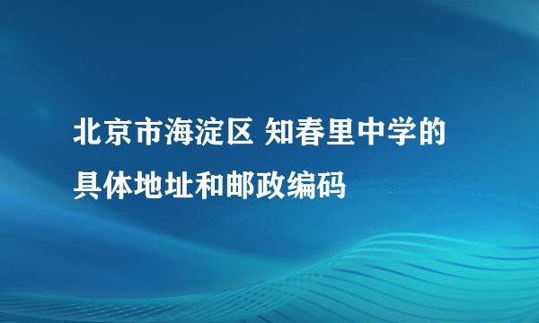 北京市海淀区 知春里中学的具体地址和邮政编码