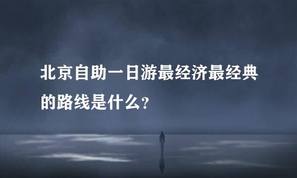 北京自助一日游最经济最经典的路线是什么？