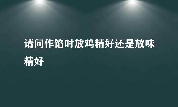 请问作馅时放鸡精好还是放味精好