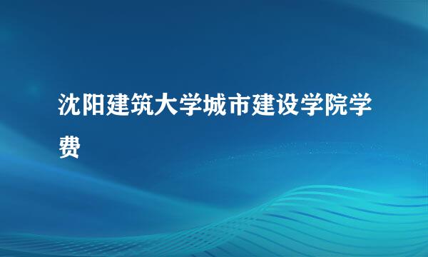 沈阳建筑大学城市建设学院学费