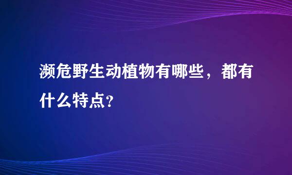 濒危野生动植物有哪些，都有什么特点？