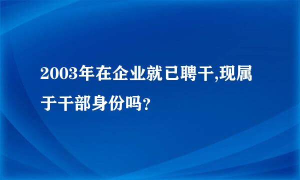 2003年在企业就已聘干,现属于干部身份吗？