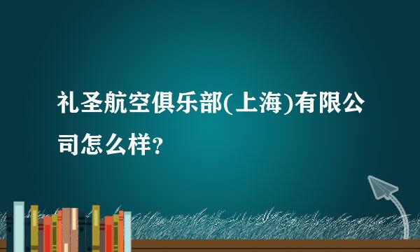 礼圣航空俱乐部(上海)有限公司怎么样？