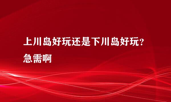 上川岛好玩还是下川岛好玩？急需啊