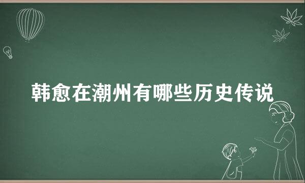 韩愈在潮州有哪些历史传说