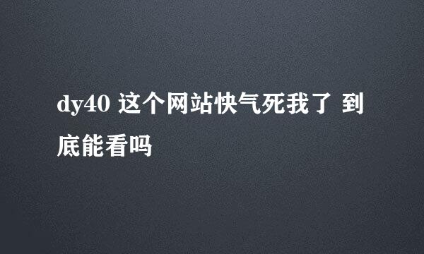 dy40 这个网站快气死我了 到底能看吗