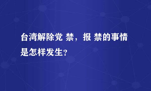 台湾解除党 禁，报 禁的事情是怎样发生？