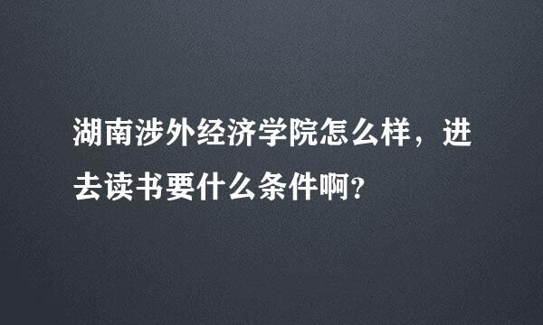 湖南涉外经济学院怎么样，进去读书要什么条件啊？