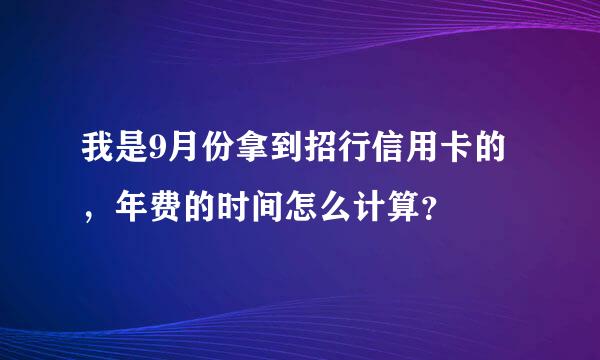 我是9月份拿到招行信用卡的，年费的时间怎么计算？