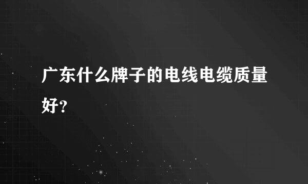 广东什么牌子的电线电缆质量好？