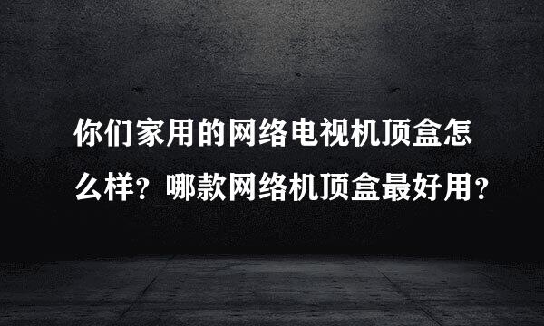 你们家用的网络电视机顶盒怎么样？哪款网络机顶盒最好用？