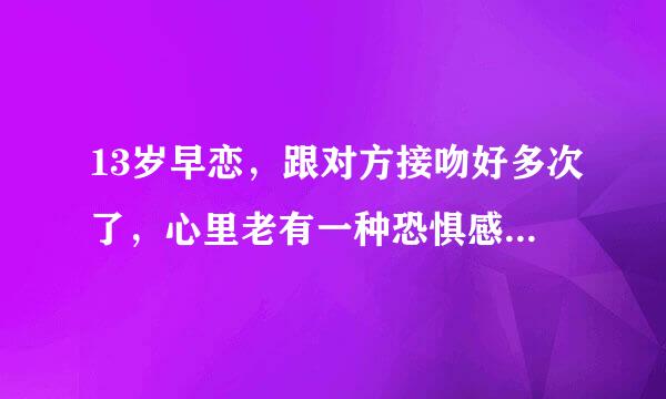 13岁早恋，跟对方接吻好多次了，心里老有一种恐惧感，为什么？这样算不算坏孩子？