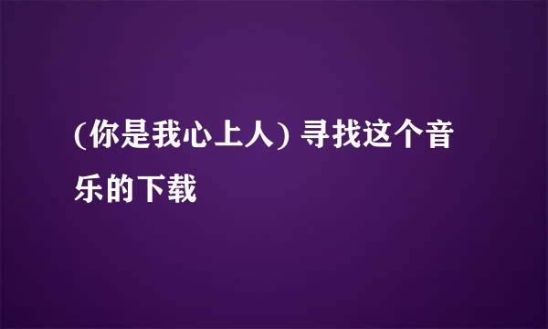 (你是我心上人) 寻找这个音乐的下载