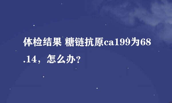 体检结果 糖链抗原ca199为68.14，怎么办？