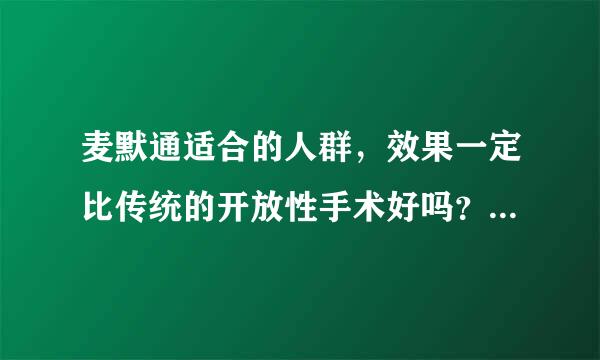 麦默通适合的人群，效果一定比传统的开放性手术好吗？如果是恶性的，该手术能做的彻底吗【乳腺病】