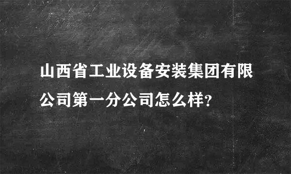 山西省工业设备安装集团有限公司第一分公司怎么样？