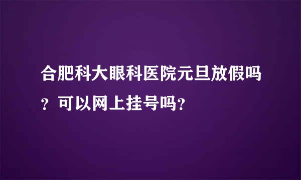 合肥科大眼科医院元旦放假吗？可以网上挂号吗？