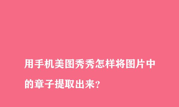 
用手机美图秀秀怎样将图片中的章子提取出来？
