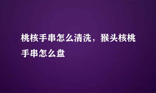 桃核手串怎么清洗，猴头核桃手串怎么盘