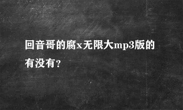 回音哥的腐x无限大mp3版的有没有？