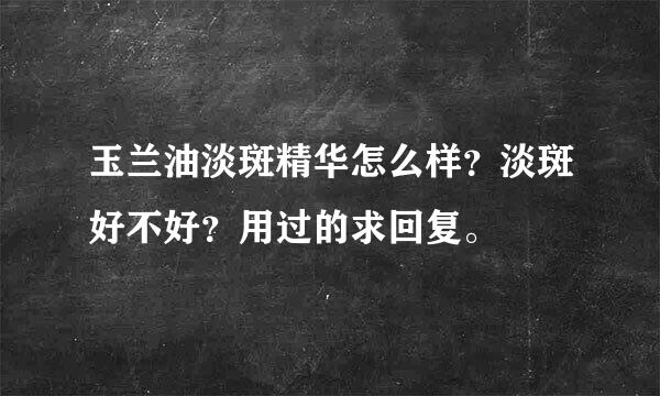 玉兰油淡斑精华怎么样？淡斑好不好？用过的求回复。