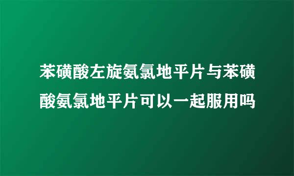 苯磺酸左旋氨氯地平片与苯磺酸氨氯地平片可以一起服用吗