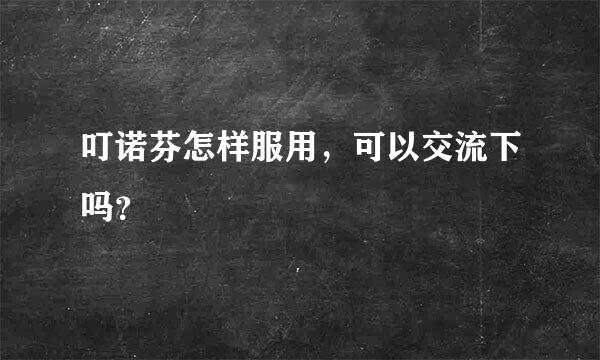 叮诺芬怎样服用，可以交流下吗？