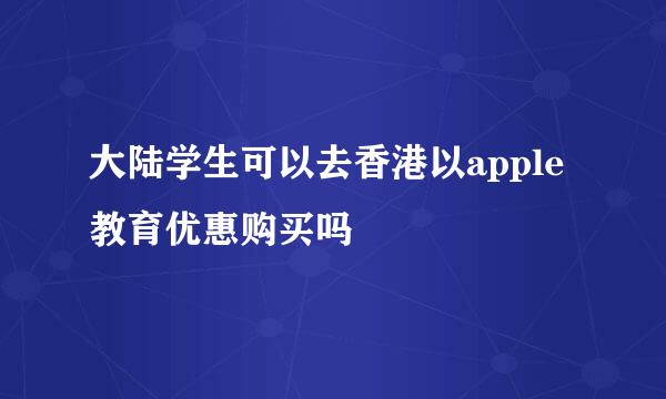 大陆学生可以去香港以apple教育优惠购买吗