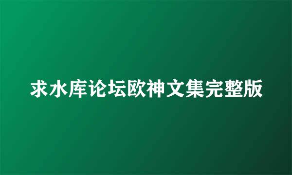 求水库论坛欧神文集完整版