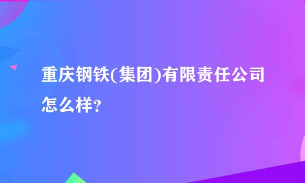 重庆钢铁(集团)有限责任公司怎么样？