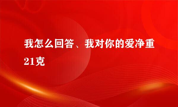 我怎么回答、我对你的爱净重21克