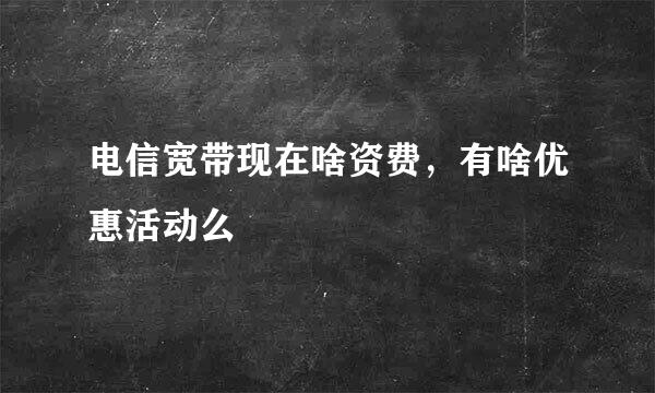 电信宽带现在啥资费，有啥优惠活动么