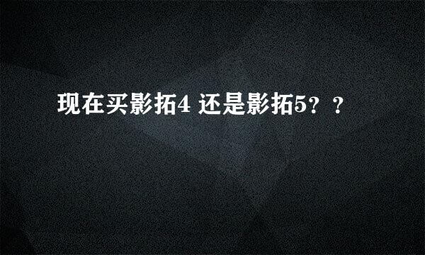 现在买影拓4 还是影拓5？？