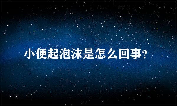 小便起泡沫是怎么回事？