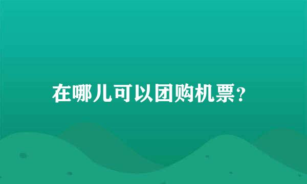 在哪儿可以团购机票？