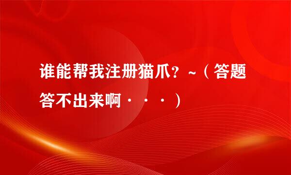 谁能帮我注册猫爪？~（答题答不出来啊···）