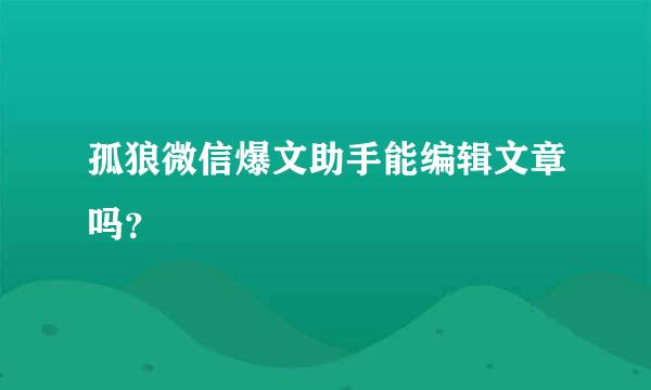 孤狼微信爆文助手能编辑文章吗？