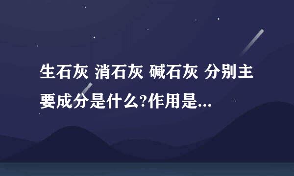 生石灰 消石灰 碱石灰 分别主要成分是什么?作用是什么啊?