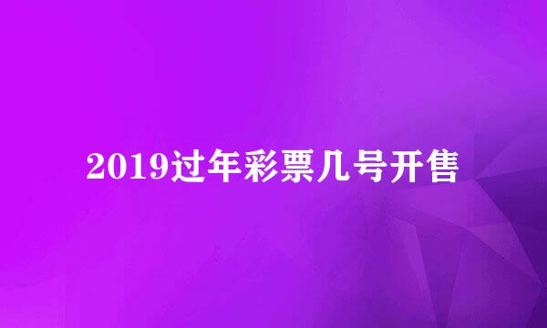 2019过年彩票几号开售