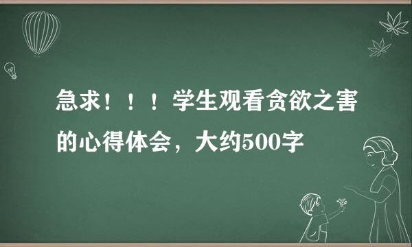 急求！！！学生观看贪欲之害的心得体会，大约500字