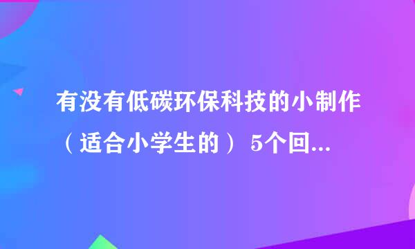 有没有低碳环保科技的小制作（适合小学生的） 5个回答 2010-10-23 低碳环保科技小制作，急需~~~~~~~（要适