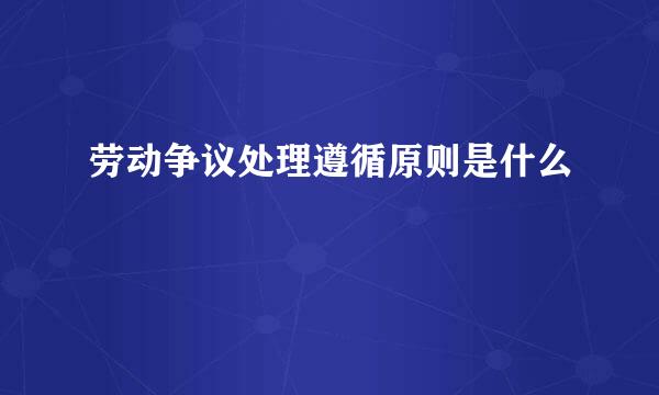 劳动争议处理遵循原则是什么