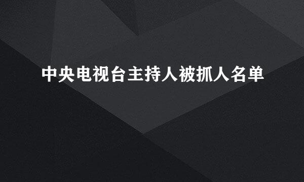 中央电视台主持人被抓人名单