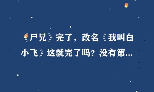 《尸兄》完了，改名《我叫白小飞》这就完了吗？没有第三部了。也太坑了，是不是太监了！