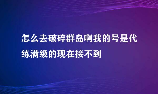 怎么去破碎群岛啊我的号是代练满级的现在接不到